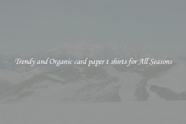 Trendy and Organic card paper t shirts for All Seasons