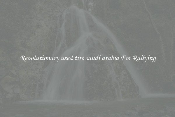 Revolutionary used tire saudi arabia For Rallying