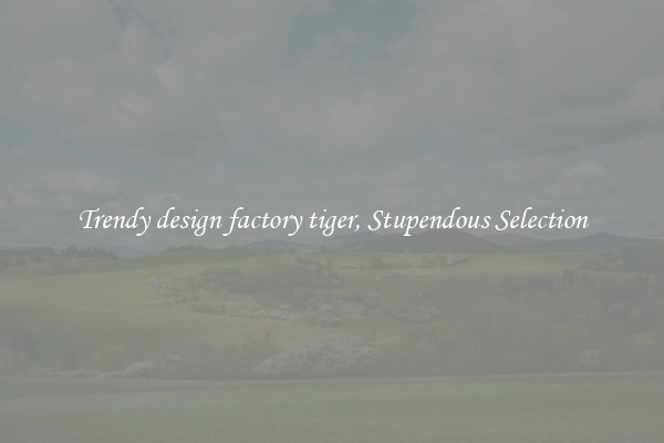 Trendy design factory tiger, Stupendous Selection