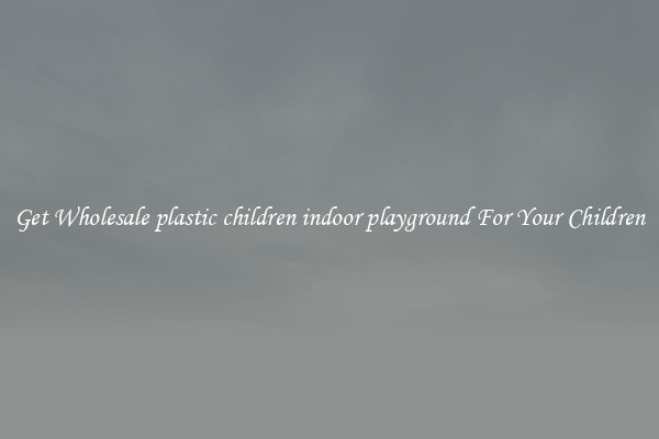 Get Wholesale plastic children indoor playground For Your Children