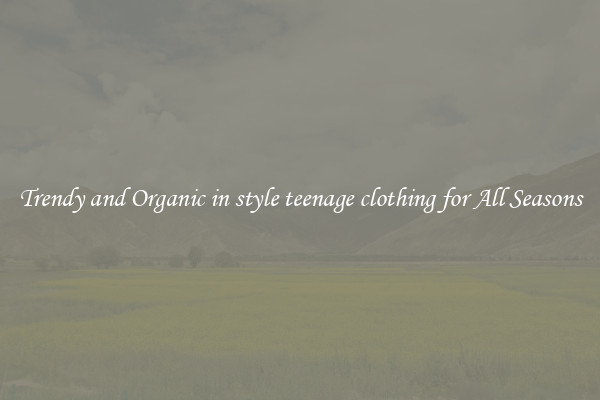 Trendy and Organic in style teenage clothing for All Seasons