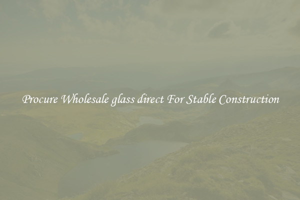 Procure Wholesale glass direct For Stable Construction