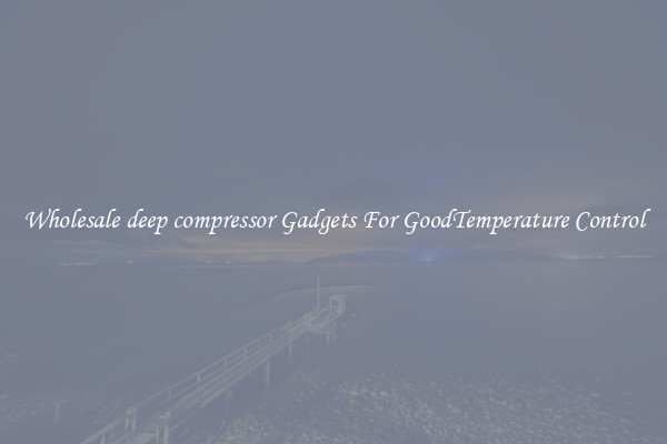 Wholesale deep compressor Gadgets For GoodTemperature Control