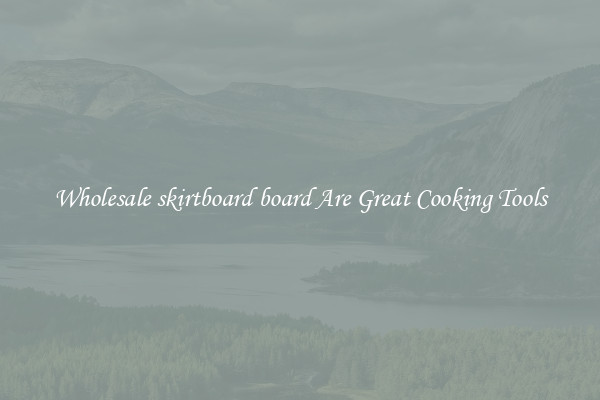 Wholesale skirtboard board Are Great Cooking Tools