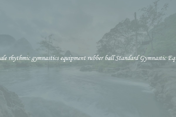 Wholesale rhythmic gymnastics equipment rubber ball Standard Gymnastic Equipment
