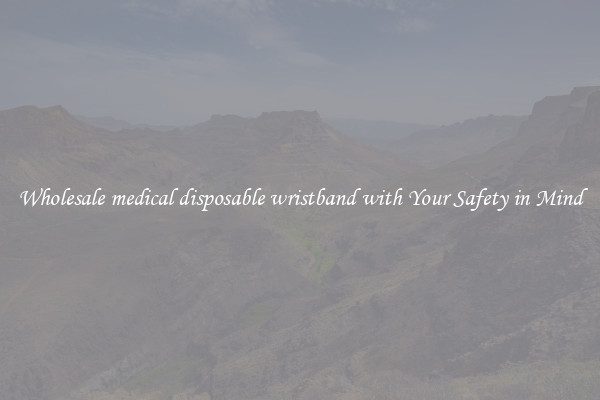 Wholesale medical disposable wristband with Your Safety in Mind