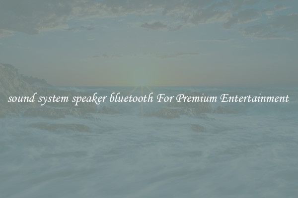 sound system speaker bluetooth For Premium Entertainment 
