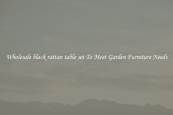 Wholesale black rattan table set To Meet Garden Furniture Needs