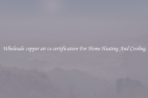 Wholesale copper air ce certification For Home Heating And Cooling