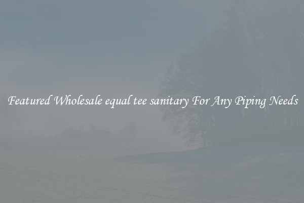 Featured Wholesale equal tee sanitary For Any Piping Needs