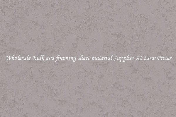 Wholesale Bulk eva foaming sheet material Supplier At Low Prices