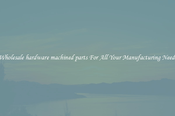 Wholesale hardware machined parts For All Your Manufacturing Needs