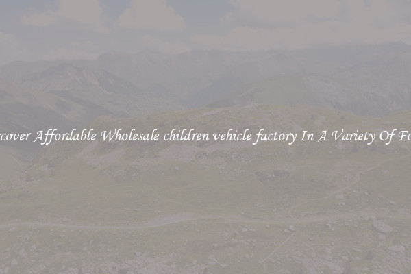 Discover Affordable Wholesale children vehicle factory In A Variety Of Forms