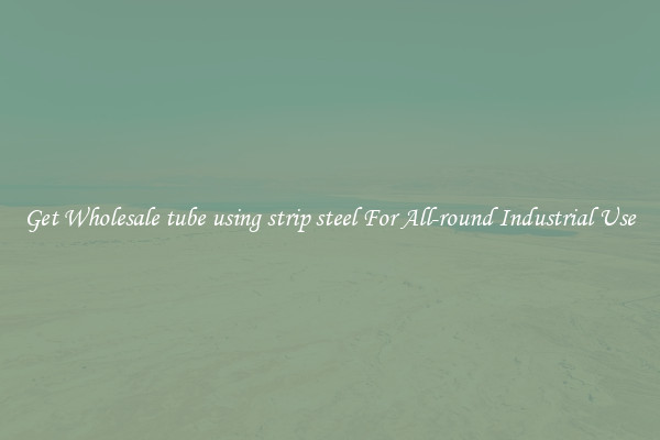 Get Wholesale tube using strip steel For All-round Industrial Use