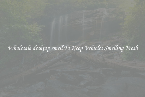 Wholesale desktop smell To Keep Vehicles Smelling Fresh