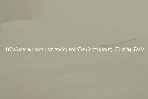 Wholesale medical cart trolley bed For Conveniently Keeping Tools