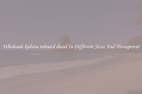 Wholesale kubota inboard diesel In Different Sizes And Horsepower