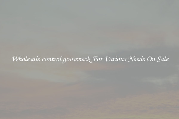 Wholesale control gooseneck For Various Needs On Sale