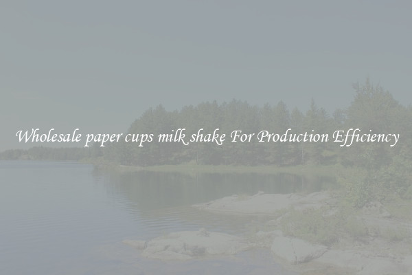 Wholesale paper cups milk shake For Production Efficiency