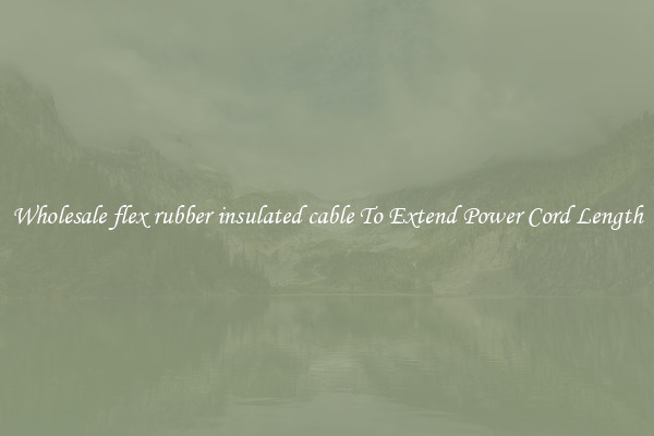 Wholesale flex rubber insulated cable To Extend Power Cord Length