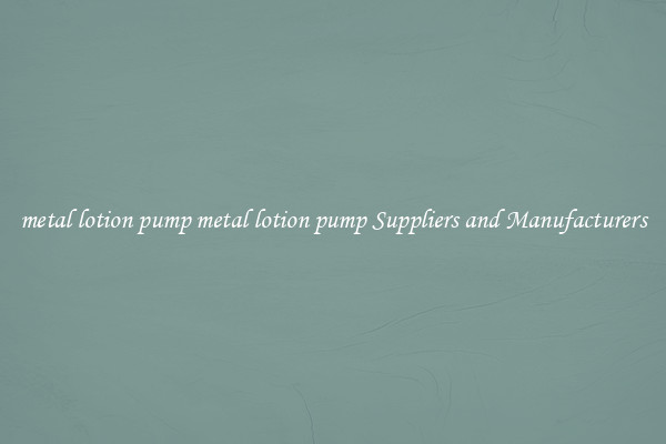 metal lotion pump metal lotion pump Suppliers and Manufacturers