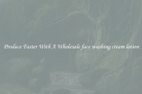 Produce Faster With A Wholesale face washing cream lotion