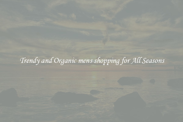 Trendy and Organic mens shopping for All Seasons